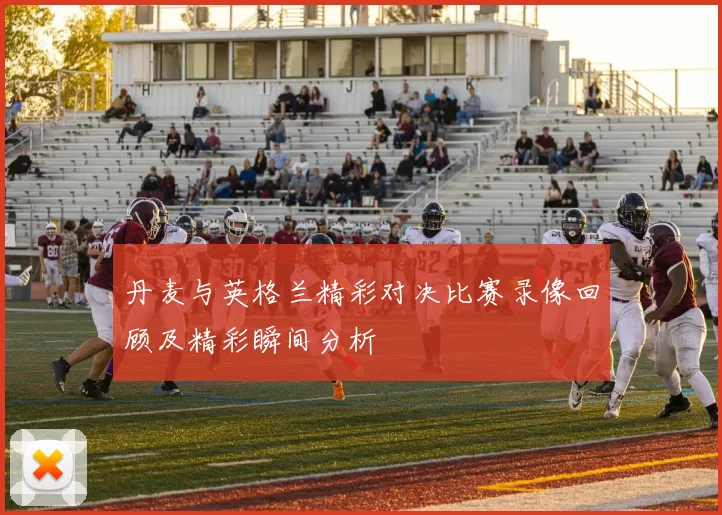 丹麦与英格兰精彩对决比赛录像回顾及精彩瞬间分析