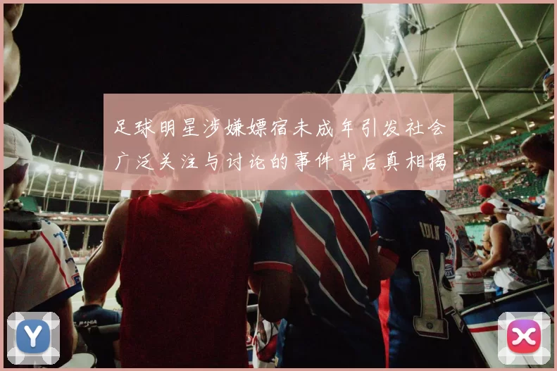 足球明星涉嫌嫖宿未成年引发社会广泛关注与讨论的事件背后真相揭秘