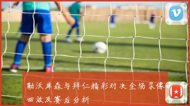 勒沃库森与拜仁精彩对决全场录像回放及赛后分析