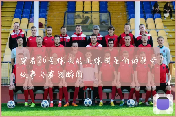 穿着26号球衣的足球明星们的传奇故事与赛场瞬间