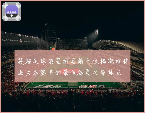 英超足球明星排名前十位揭晓谁将成为本赛季的最佳球员之争焦点