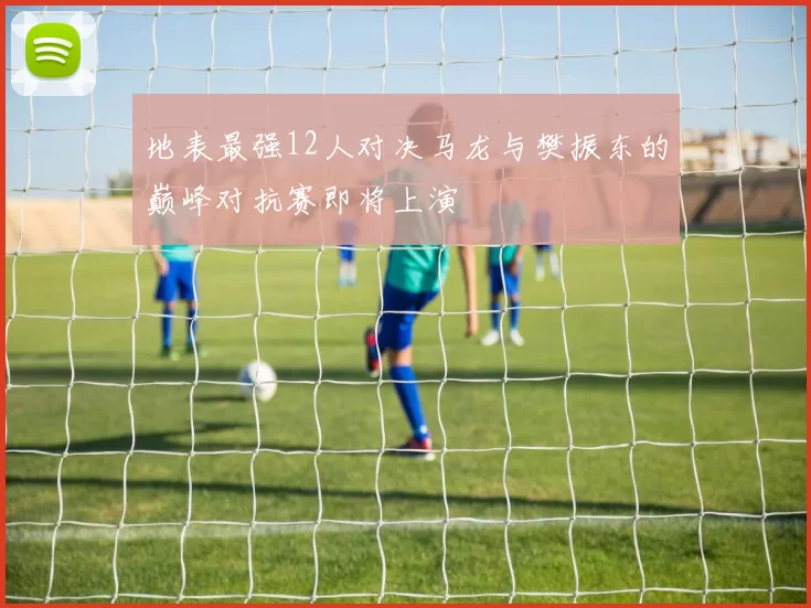 地表最强12人对决马龙与樊振东的巅峰对抗赛即将上演