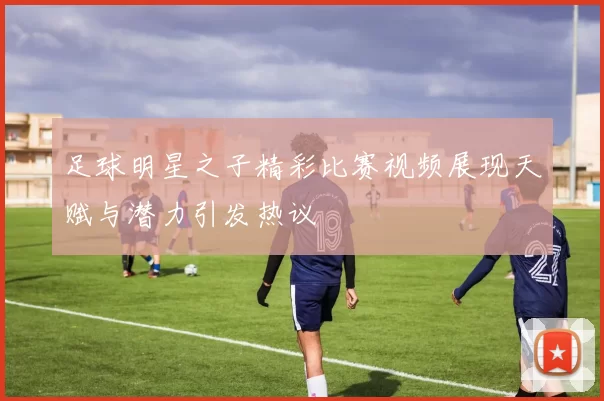 足球明星之子精彩比赛视频展现天赋与潜力引发热议