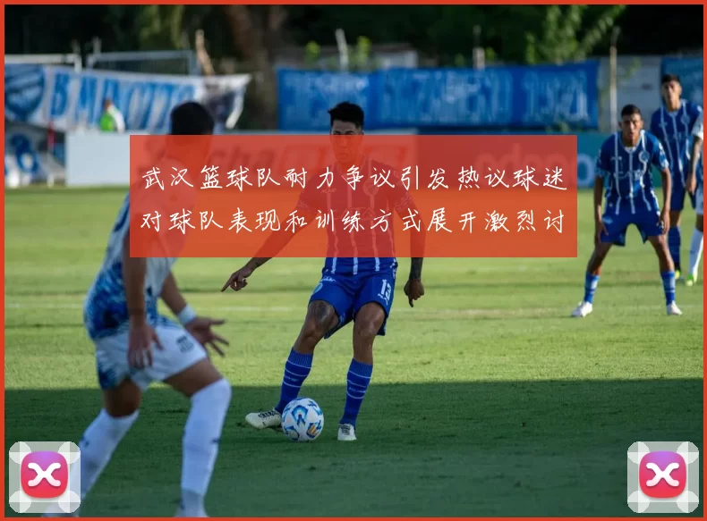 武汉篮球队耐力争议引发热议球迷对球队表现和训练方式展开激烈讨论