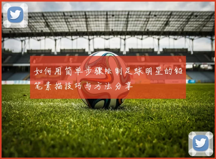如何用简单步骤绘制足球明星的铅笔素描技巧与方法分享