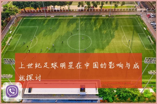 上世纪足球明星在中国的影响与成就探讨