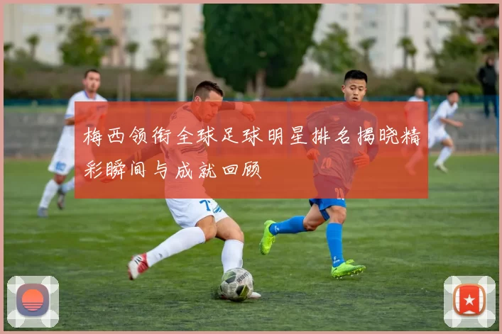 梅西领衔全球足球明星排名揭晓精彩瞬间与成就回顾