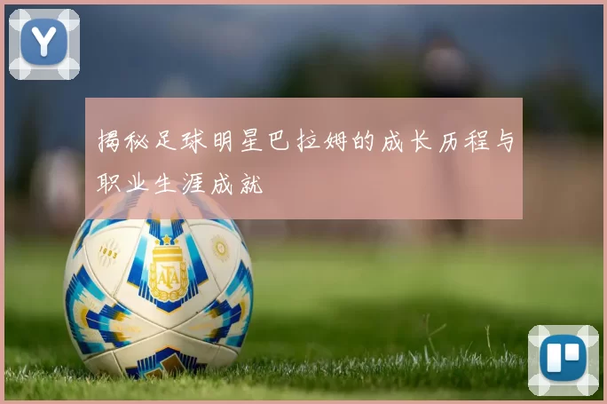 揭秘足球明星巴拉姆的成长历程与职业生涯成就