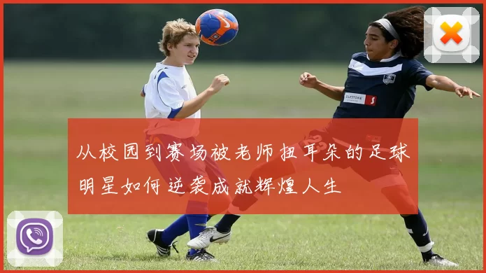 从校园到赛场被老师扭耳朵的足球明星如何逆袭成就辉煌人生