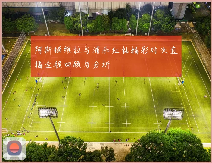 阿斯顿维拉与浦和红钻精彩对决直播全程回顾与分析