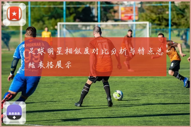 足球明星相似度对比分析与特点总结表格展示
