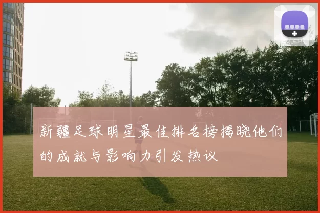 新疆足球明星最佳排名榜揭晓他们的成就与影响力引发热议