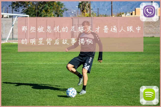 那些被忽视的足球天才普通人眼中的明星背后故事揭秘