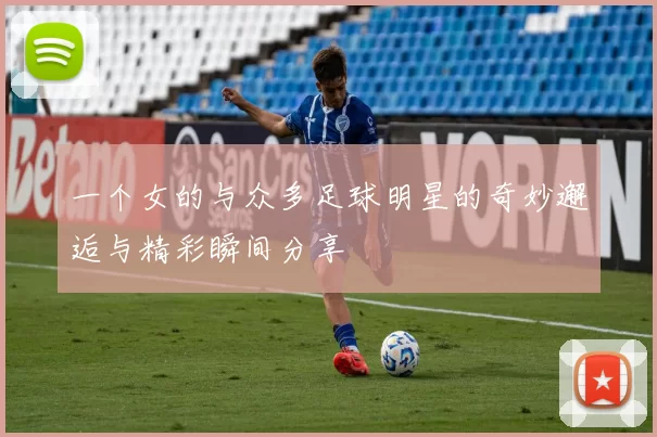 一个女的与众多足球明星的奇妙邂逅与精彩瞬间分享