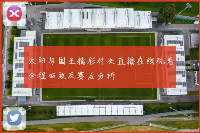 太阳与国王精彩对决直播在线观看全程回放及赛后分析