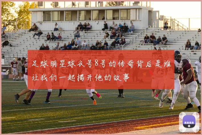 足球明星球衣号8号的传奇背后是谁让我们一起揭开他的故事